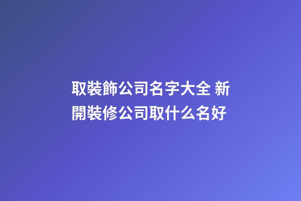 取裝飾公司名字大全 新開裝修公司取什么名好-第1張-公司起名-玄機派
